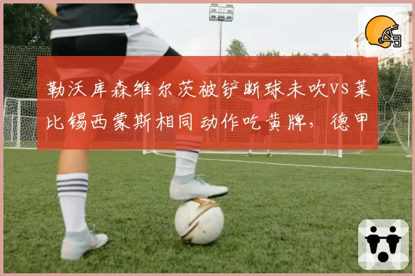 勒沃库森维尔茨被铲断球未吹vs莱比锡西蒙斯相同动作吃黄牌,德甲对抗强度判罚尺度不一