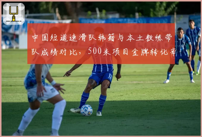 中国短道速滑队韩籍与本土教练带队成绩对比,500米项目金牌转化率差异明显