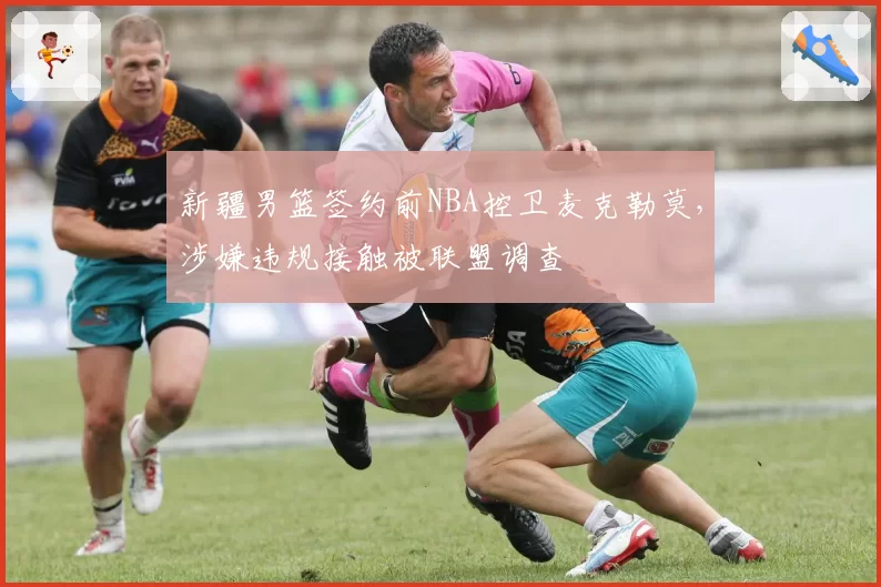 新疆男篮签约前NBA控卫麦克勒莫,涉嫌违规接触被联盟调查
