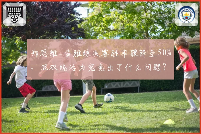 郑思维_黄雅琼决赛胜率骤降至50%，混双统治力究竟出了什么问题？