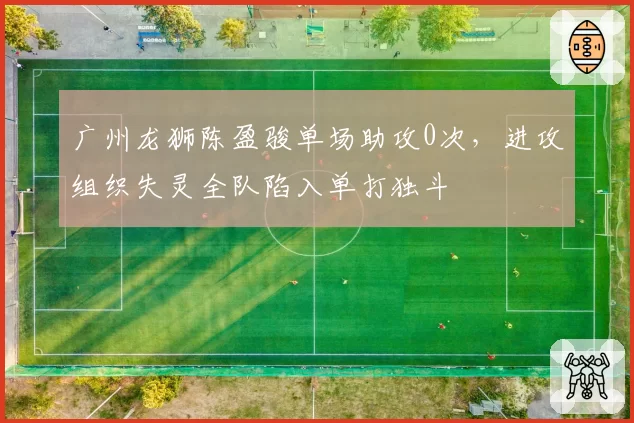 广州龙狮陈盈骏单场助攻0次，进攻组织失灵全队陷入单打独斗