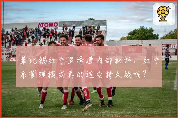 莱比锡红牛罗泽遭内部批评，红牛系管理模式真的适合持久战吗？