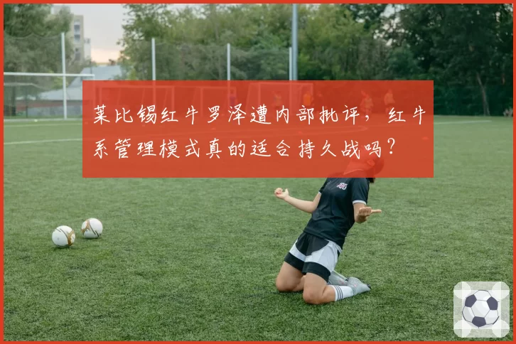 莱比锡红牛罗泽遭内部批评，红牛系管理模式真的适合持久战吗？