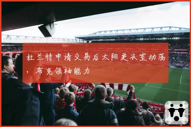杜兰特申请交易后太阳更衣室动荡,布克领袖能力