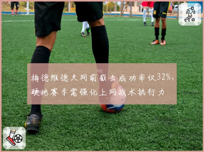 梅德维德夫网前截击成功率仅32%,硬地赛季需强化上网战术执行力