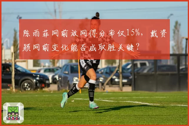 陈雨菲网前放网得分率仅15%,戴资颖网前变化能否成取胜关键?