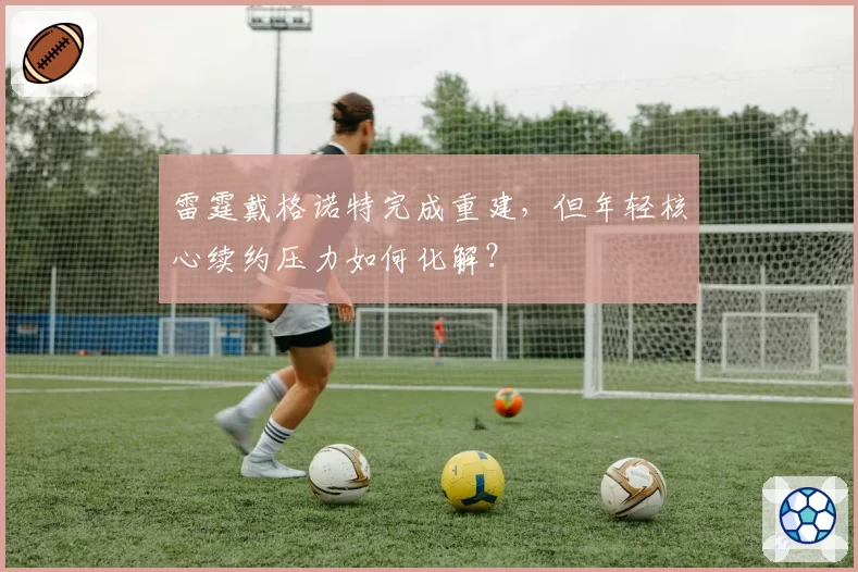 雷霆戴格诺特完成重建,但年轻核心续约压力如何化解?
