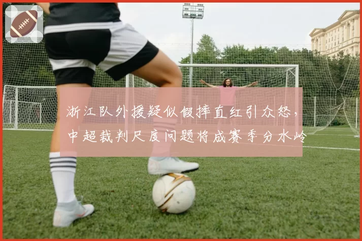 浙江队外援疑似假摔直红引众怒，中超裁判尺度问题将成赛季分水岭