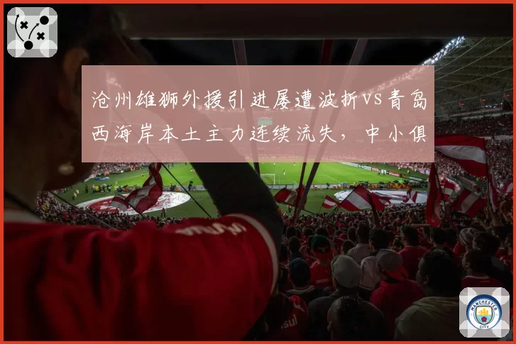 沧州雄狮外援引进屡遭波折vs青岛西海岸本土主力连续流失,中小俱乐部生存策略两极