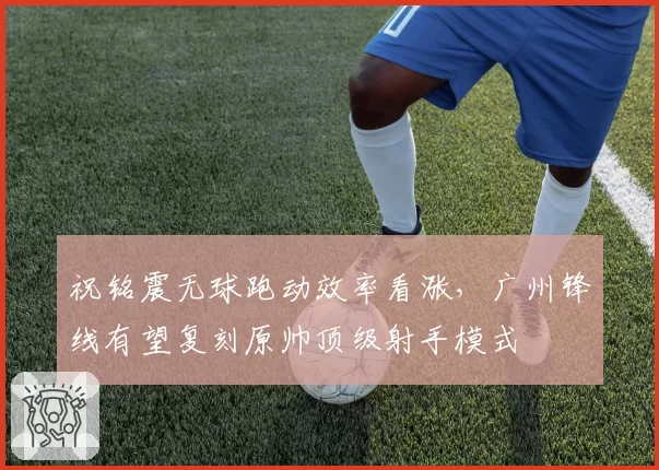 祝铭震无球跑动效率看涨,广州锋线有望复刻原帅顶级射手模式