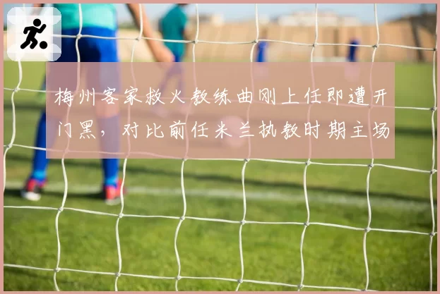 梅州客家救火教练曲刚上任即遭开门黑,对比前任米兰执教时期主场胜率54%沦为保级生死战