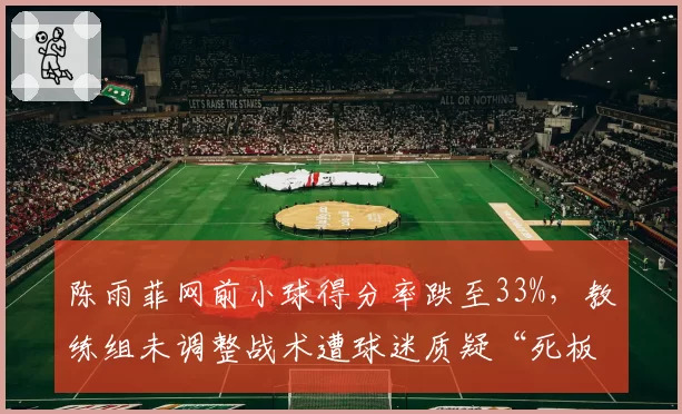 陈雨菲网前小球得分率跌至33%,教练组未调整战术遭球迷质疑“死板”