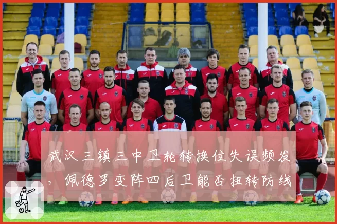 武汉三镇三中卫轮转换位失误频发，佩德罗变阵四后卫能否扭转防线颓势？