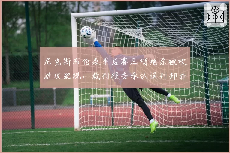 尼克斯布伦森季后赛压哨绝杀被吹进攻犯规,裁判报告承认误判却拒绝改判