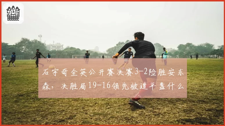 石宇奇全英公开赛决赛3-2险胜安东森，决胜局19-16领先被追平靠什么拿下？