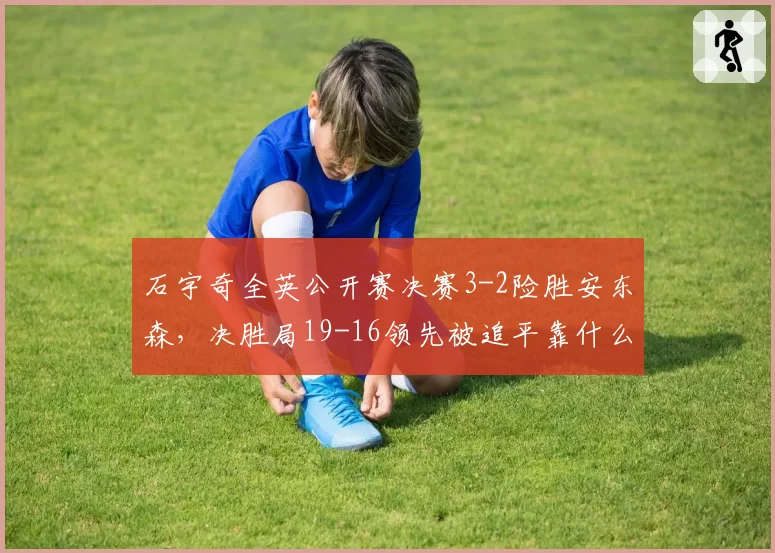 石宇奇全英公开赛决赛3-2险胜安东森，决胜局19-16领先被追平靠什么拿下？