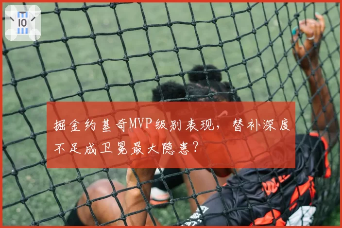 掘金约基奇MVP级别表现，替补深度不足成卫冕最大隐患？