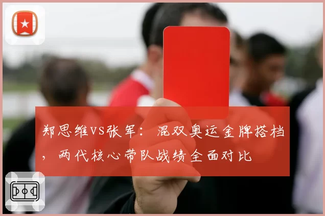 郑思维vs张军：混双奥运金牌搭档，两代核心带队战绩全面对比