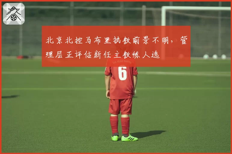 北京北控马布里执教前景不明，管理层正评估新任主教练人选