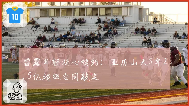 雷霆年轻核心续约:亚历山大5年2.5亿超级合同敲定
