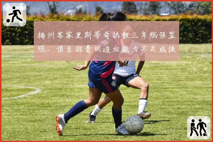 梅州客家里斯蒂奇执教三年瓶颈显现，俱乐部青训造血能力不足成换帅主因？