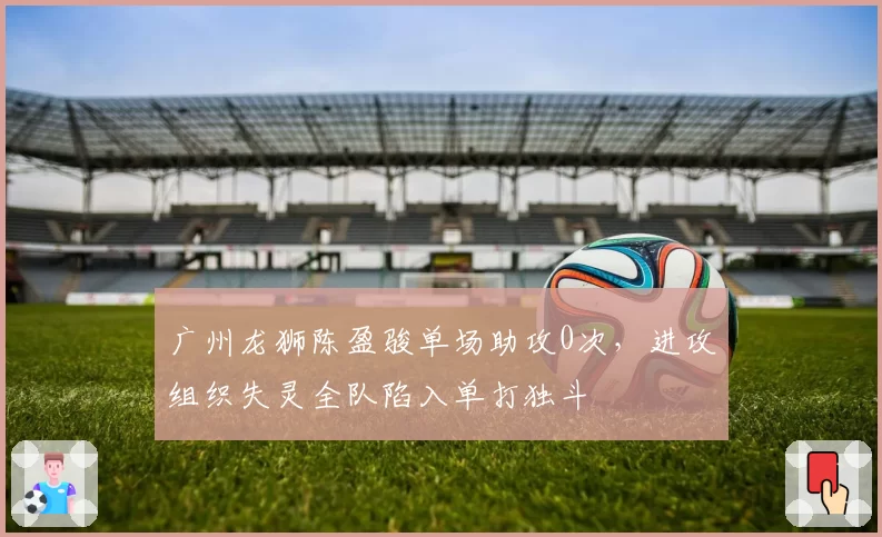 广州龙狮陈盈骏单场助攻0次，进攻组织失灵全队陷入单打独斗