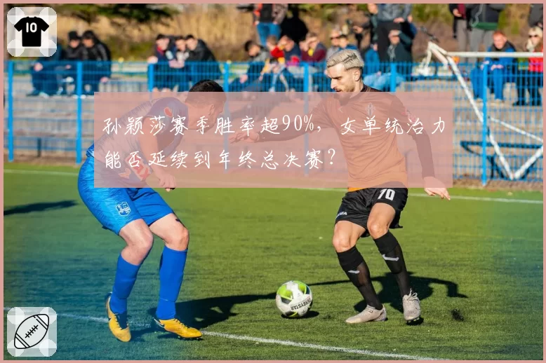 孙颖莎赛季胜率超90%,女单统治力能否延续到年终总决赛?