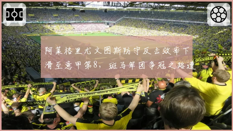 阿莱格里尤文图斯防守反击效率下滑至意甲第8,斑马军团争冠之路遭遇战术瓶颈
