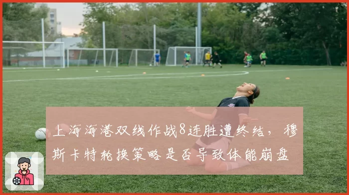 上海海港双线作战8连胜遭终结，穆斯卡特轮换策略是否导致体能崩盘？