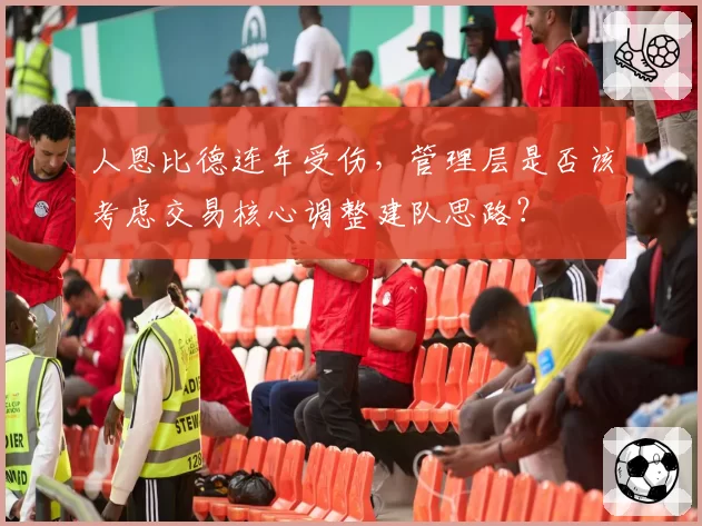 人恩比德连年受伤,管理层是否该考虑交易核心调整建队思路?