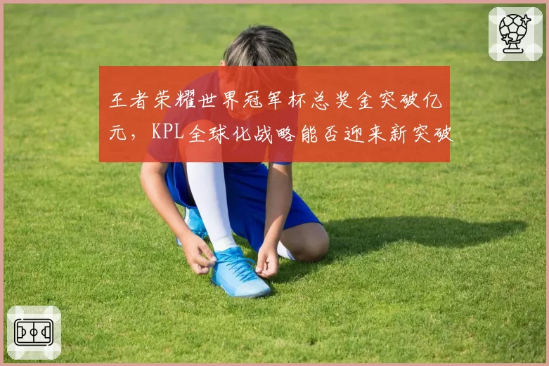王者荣耀世界冠军杯总奖金突破亿元，KPL全球化战略能否迎来新突破口？