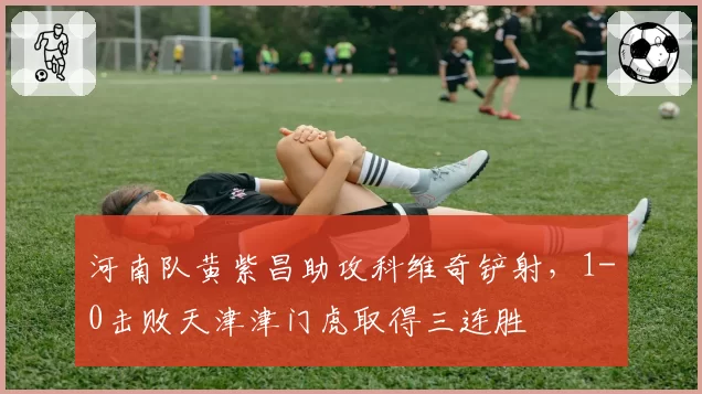 河南队黄紫昌助攻科维奇铲射，1-0击败天津津门虎取得三连胜