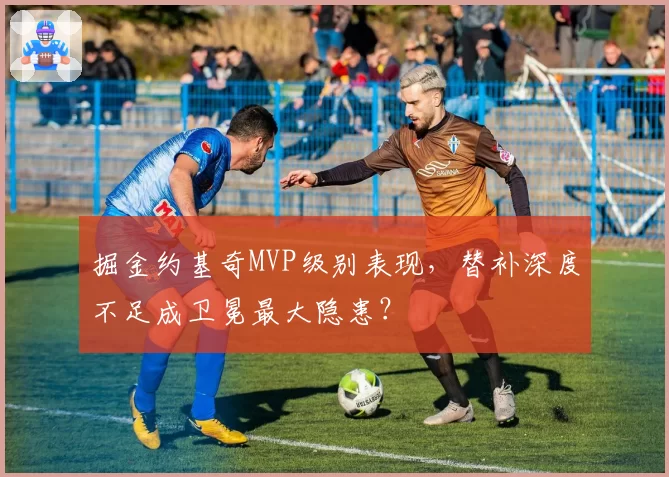 掘金约基奇MVP级别表现，替补深度不足成卫冕最大隐患？