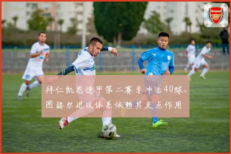 拜仁凯恩德甲第二赛季冲击40球，图赫尔进攻体系依赖其支点作用