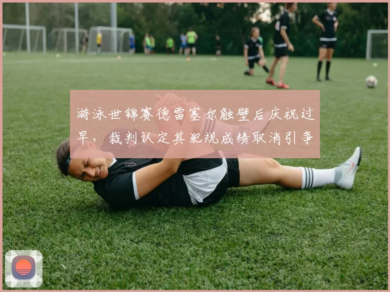 游泳世锦赛德雷塞尔触壁后庆祝过早，裁判认定其犯规成绩取消引争议？