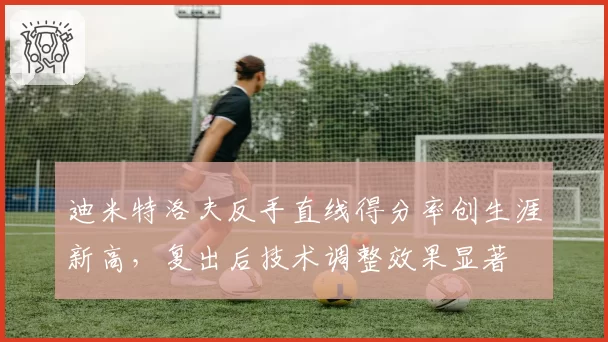 迪米特洛夫反手直线得分率创生涯新高，复出后技术调整效果显著