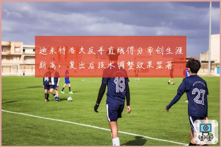 迪米特洛夫反手直线得分率创生涯新高，复出后技术调整效果显著