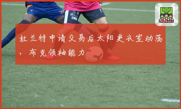 杜兰特申请交易后太阳更衣室动荡，布克领袖能力