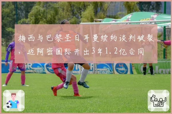 梅西与巴黎圣日耳曼续约谈判破裂，迈阿密国际开出3年1.2亿合同