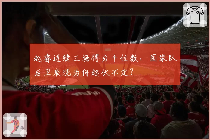赵睿连续三场得分个位数,国家队后卫表现为何起伏不定?