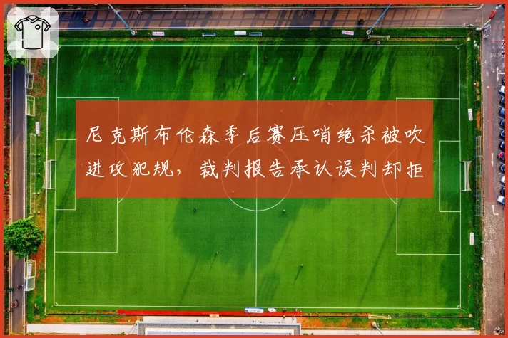尼克斯布伦森季后赛压哨绝杀被吹进攻犯规,裁判报告承认误判却拒绝改判