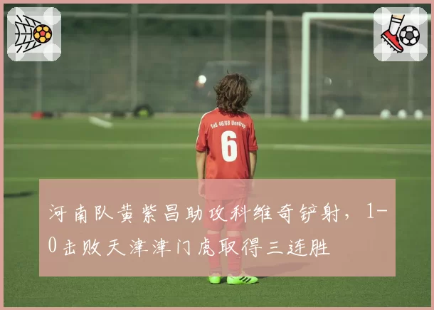 河南队黄紫昌助攻科维奇铲射,1-0击败天津津门虎取得三连胜