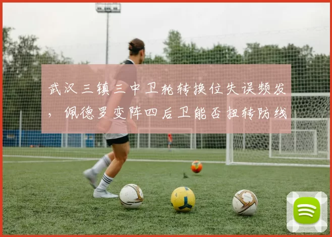 武汉三镇三中卫轮转换位失误频发,佩德罗变阵四后卫能否扭转防线颓势?