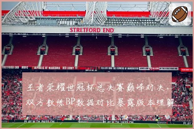 王者荣耀世冠杯总决赛巅峰对决，双方教练BP数据对比暴露版本理解差异