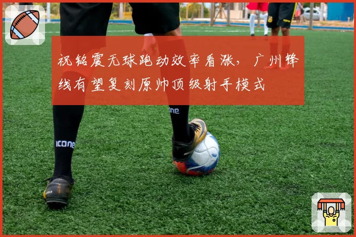 祝铭震无球跑动效率看涨,广州锋线有望复刻原帅顶级射手模式