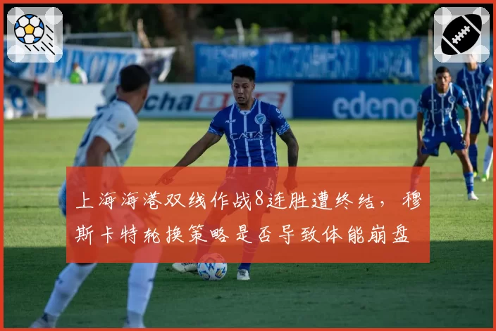 上海海港双线作战8连胜遭终结，穆斯卡特轮换策略是否导致体能崩盘？