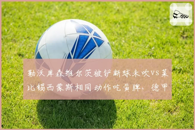 勒沃库森维尔茨被铲断球未吹vs莱比锡西蒙斯相同动作吃黄牌，德甲对抗强度判罚尺度不一