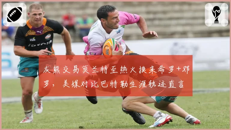 灰熊交易莫兰特至热火换来希罗+邓罗,美媒对比巴特勒生涯轨迹直言亏本