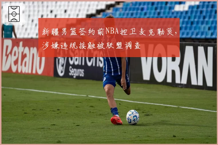 新疆男篮签约前NBA控卫麦克勒莫,涉嫌违规接触被联盟调查